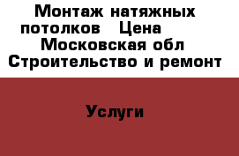 Монтаж натяжных потолков › Цена ­ 200 - Московская обл. Строительство и ремонт » Услуги   . Московская обл.